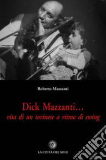 Dick Mazzanti. Vita di un torinese a ritmo di swing libro di Mazzanti Roberto