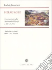 Pierre Bayle. Un contributo alla storia della filosofia e dell'umanità libro di Feuerbach Ludwig; Barbera M. L. (cur.)