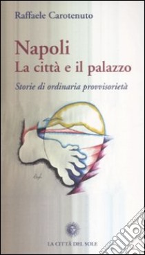 Napoli. La città e il palazzo. Storie di ordinaria provvisorietà libro di Carotenuto Raffaele