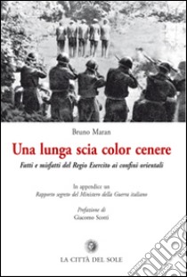 La lunga scia color cenere. Fatti e misfatti del regio esercito ai confini orientali libro di Maran Bruno