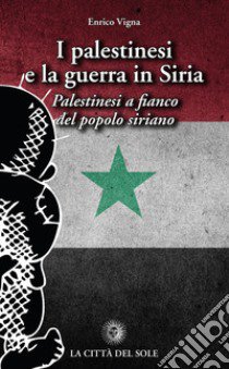 I palestinesi e la guerra in Siria. Palestinesi a fianco del popolo siriano libro di Vigna Enrico