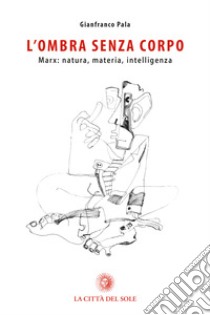 L'ombra senza corpo. Marx: natura, materia, intelligenza libro di Pala Gianfranco