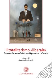 Il totalitarismo «liberale». Le tecniche imperialiste per l'egemonia culturale libro di Pascale A. (cur.)