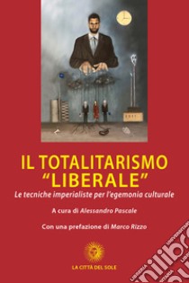 Il totalitarismo «liberale». Le tecniche imperialiste per l'egemonia culturale libro di Pascale A. (cur.)