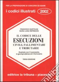 Il codice delle esecuzioni civili, fallimentari e tributarie illustrato con il commento, la giurisprudenza ed il formulario libro di Bartolini Francesco - Repregosi M. Luisa