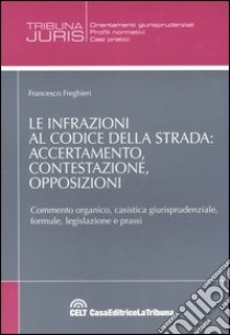 Le infrazioni al codice della strada: accertamento, contestazione, opposizioni. Commento organico, casistica giurisprudenziale, formule, legislazione e prassi libro di Freghieri Francesco; Curotti C. (cur.)