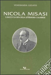 Nicola Misasi. Il baco e la seta della letteratura calabrese libro di Legato Veneranda