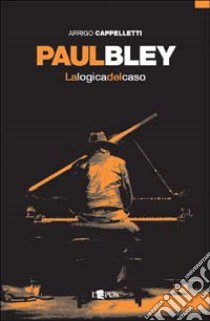 Paul Bley. La logica del caso libro di Cappelletti Arrigo