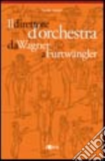 Il direttore d'orchestra da Wagner a Furtwängler. L'illustre aberrazione libro di Bertotti Davide