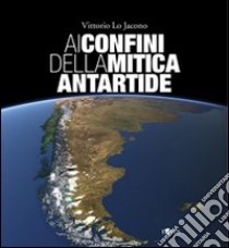 Ai confini della mitica Antartide. Ediz. illustrata libro di Lo Jacono Vittorio