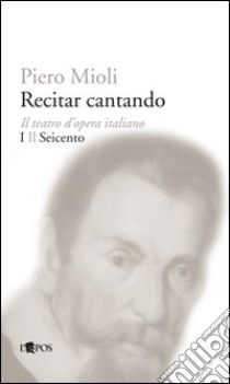 Recitar cantando. Il teatro d'opera italiano. Vol. 1: Il Seicento libro di Mioli Piero