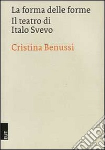 La forma delle forme. Il teatro di Italo Svevo libro di Benussi Cristina