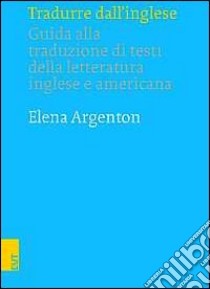 Tradurre dall'inglese. Guida alla traduzione di testi della letteratura inglese e americana libro di Argenton Elena