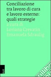 Conciliazione tra lavoro di cura e lavoro esterno. Quali strategie libro di Crevatin L. (cur.); Sdraulig E. (cur.)