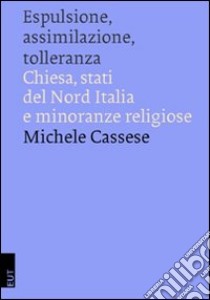 Espulsione, assimilazione, tolleranza. Chiesa, Stati del Nord Italia e minoranze religiose libro di Cassese Michele