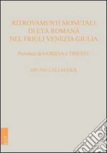 Ritrovamenti monetali di età romana nel Friuli Venezia Giulia. Province di Gorizia e Trieste libro di Callegher Bruno