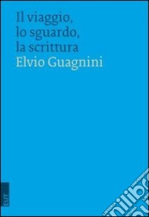 Il viaggio, lo sguardo, la scrittura libro di Guagnini Elvio