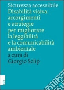 Sicurezza accessibile. Disabilità visiva: accorgimenti e strategie per migliorare la leggibilità e la comunicabilità ambientale libro di Sclip G. (cur.)