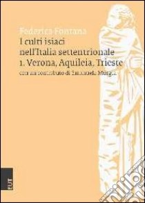 I culti isiaci nell'Italia settentrionale. Vol. 1: Verona, Aquileia, Trieste libro di Fontana Federica; Murgia Emanuela