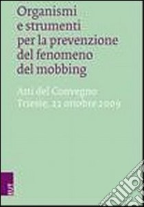 Organismi e strumenti per la prevenzione del fenomeno del mobbing. Atti del Convegno (Trieste, 22 ottobre 2009) libro