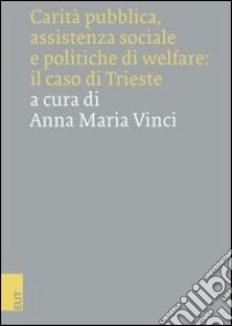 Carità pubblica, assistenza sociale e politiche di welfare: il caso di Trieste libro di Vinci A. M. (cur.)