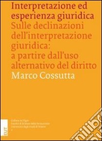 Interpretazione ed esperienza giuridica. Sulle declinazioni dell'interpretazione giuridica. A partire dall'uso alternativo del diritto libro di Cossutta Marco