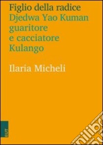 Figlio della radice. Djedwa Yao Kuman guaritore e cacciatore kulango libro di Micheli Ilaria