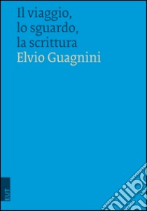 Il viaggio, lo sguardo, la scrittura libro di Guagnini Elvio