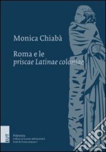 Roma e le priscae latinae coloniae. Ricerche sulla colonizzazione del Lazio dalla costituzione della repubblica alla guerra latina. Con mappa libro di Chiabà Monica