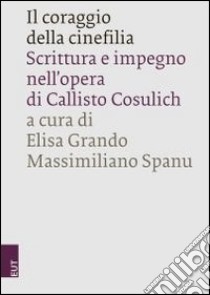 Il coraggio della cinefilia. Scrittura e impegno nell'opera di Callisto Cosulich libro di Grando E. (cur.); Spanu M. (cur.)