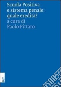 Scuola positiva e sistema penale. Quale eredità? libro di Pittaro P. (cur.)