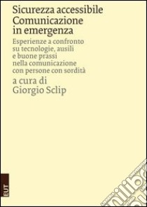 Sicurezza accessibile. Comunicazione in emergenza. Esperienze a confronto su tecnologie, ausili e buone prassi nella comunicazione con persone con sordità libro di Sclip G. (cur.)