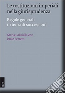 Le costituzioni imperiali nella giurisprudenza. Regole generali in tema di successioni libro di Zoz M. Gabriella; Ferretti P. (cur.)