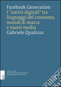 Facebook generation. I «nativi digitali» tra linguaggi del consumo, mondi di marca e nuovi media libro di Qualizza Gabriele