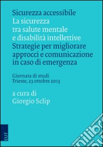 Sicurezza accessibile. La sicurezza tra salute mentale e disabilità intellettive. Strategie per migliorare approcci e comunicazione in caso di emergenza... libro di Sclip G. (cur.)