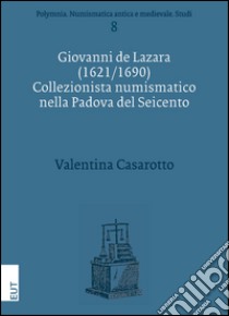 Giovanni de Lazara (1621/1690). Collezionista numismatico nella Padova del Seicento libro di Casarotto Valentina