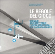 Le regole del gioco. Scenari architettonici e infrastrutturali per l'aeroporto FVG libro