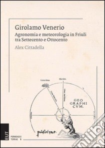 Girolamo Venerio. Agronomia e meteorologia in Friuli tra Settecento e Ottocento libro di Cittadella Alex