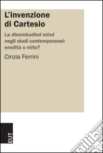 L'invenzione di Cartesio. La disembodied mind negli studi contemporanei: eredità o mito? libro di Ferrini Cinzia