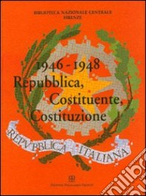 1946-1948. Repubblica, Costituente, Costituzione. Catalogo della mostra (Firenze, 7 ottobre-19 dicembre 1998) libro di Biblioteca nazionale centrale di Firenze (cur.)