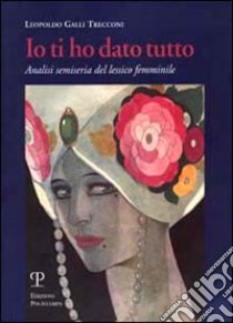 Io ti ho dato tutto. Analisi semiseria del lessico femminile libro di Galli Trecconi Leopoldo