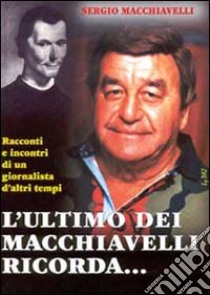 L'ultimo dei Macchiavelli ricorda... Racconti ed incontri di un giornalista d'altri tempi libro di Macchiavelli Sergio