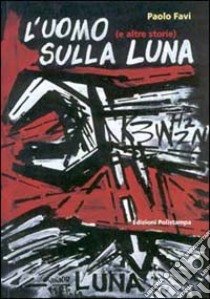 L'uomo sulla luna (e altre storie). Cronache di fine millennio: 100 artisti per 100 notizie. Catalogo della mostra (Firenze, 7-31 dicembre 2000). Ediz. illustrata libro di Favi Paolo