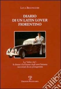 Diario di un latin lover fiorentino. La dolce vita, le donne e la Firenze degli anni Settanta raccontati da un protagonista libro di Bigongiari Luca