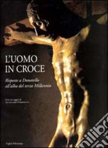 L'uomo in croce. Risposte a Donatello all'alba del terzo millennio. Artisti contemporanei davanti al Cristo di Bosco ai Frati libro di Rossi F. (cur.)