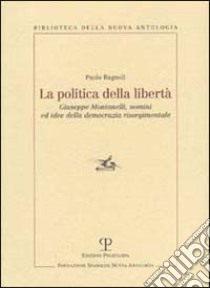 La politica della libertà. Giuseppe Montanelli, uomini ed idee della democrazia risorgimentale libro di Bagnoli Paolo