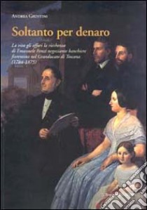 Soltanto per denaro. La vita, gli affari, la ricchezza di Emanuele Fenzi negoziante banchiere fiorentino nel Granducato di Toscana (1784-1875) libro di Giuntini Andrea