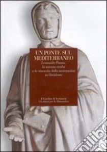 Un ponte sul Mediterraneo. Leonardo Pisano, la scienza araba e la rinascita della matematica in Occidente libro di Giusti E. (cur.); Petti R. (cur.)