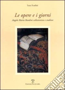 Le opere e i giorni. Angelo Maria Bandini collezionista e studioso libro di Scarlini Luca