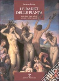 Le radici delle piante. Erbe, fiori, frutti, alberi, nel mito e nella leggenda libro di Batini Giorgio